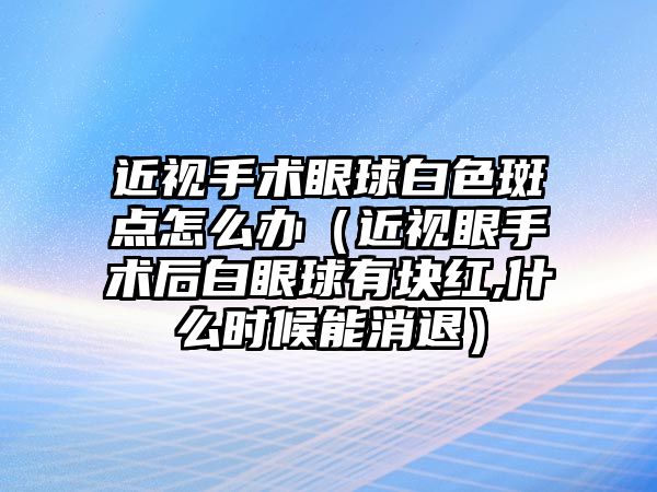 近視手術眼球白色斑點怎么辦（近視眼手術后白眼球有塊紅,什么時候能消退）