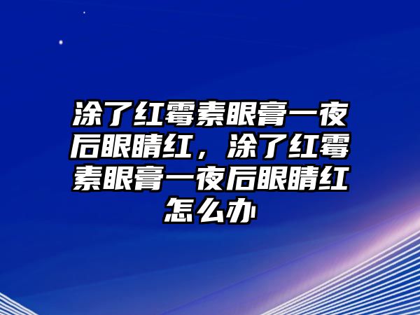 涂了紅霉素眼膏一夜后眼睛紅，涂了紅霉素眼膏一夜后眼睛紅怎么辦