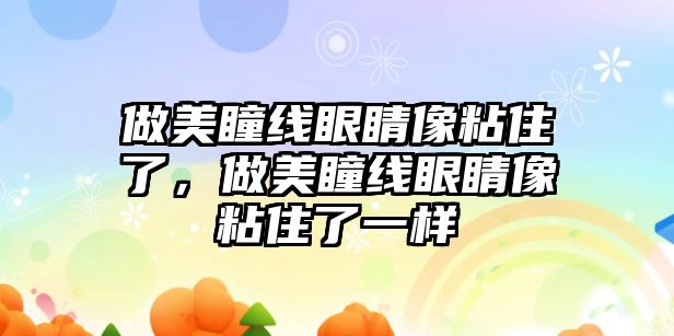 做美瞳線眼睛像粘住了，做美瞳線眼睛像粘住了一樣