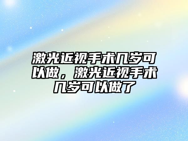 激光近視手術(shù)幾歲可以做，激光近視手術(shù)幾歲可以做了