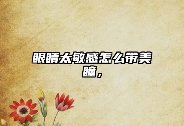 眼睛太敏感怎么帶美瞳，