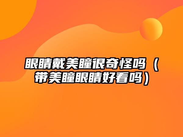 眼睛戴美瞳很奇怪嗎（帶美瞳眼睛好看嗎）