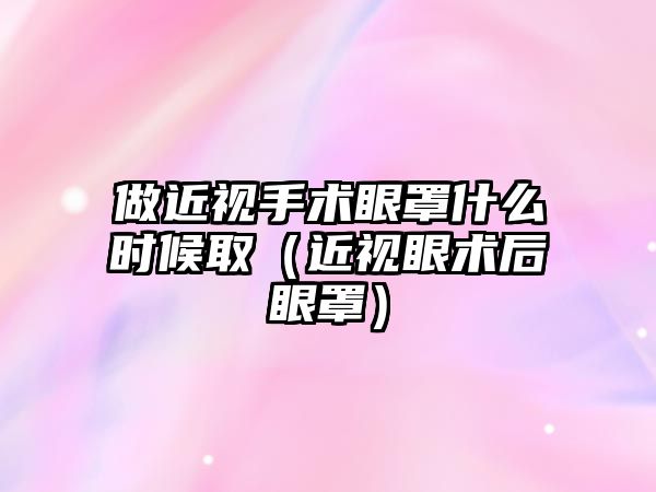 做近視手術眼罩什么時候取（近視眼術后眼罩）