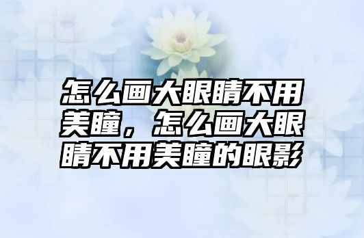 怎么畫大眼睛不用美瞳，怎么畫大眼睛不用美瞳的眼影