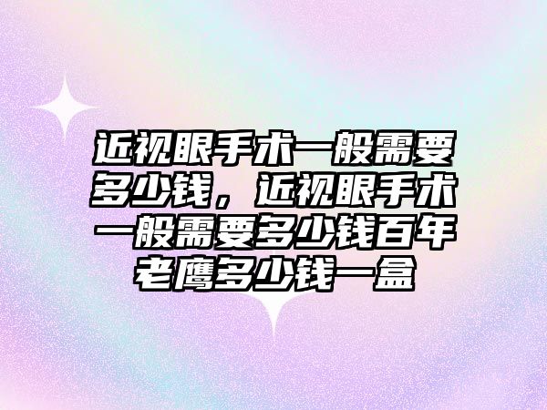 近視眼手術一般需要多少錢，近視眼手術一般需要多少錢百年老鷹多少錢一盒