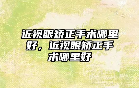 近視眼矯正手術哪里好，近視眼矯正手術哪里好