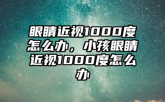 眼睛近視1000度怎么辦，小孩眼睛近視1000度怎么辦