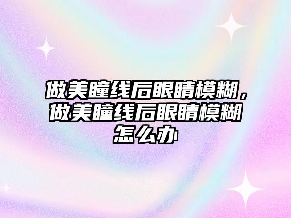 做美瞳線后眼睛模糊，做美瞳線后眼睛模糊怎么辦