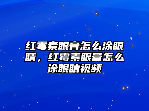 紅霉素眼膏怎么涂眼睛，紅霉素眼膏怎么涂眼睛視頻