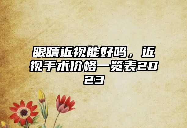 眼睛近視能好嗎，近視手術(shù)價(jià)格一覽表2023