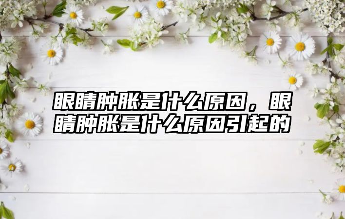 眼睛腫脹是什么原因，眼睛腫脹是什么原因引起的