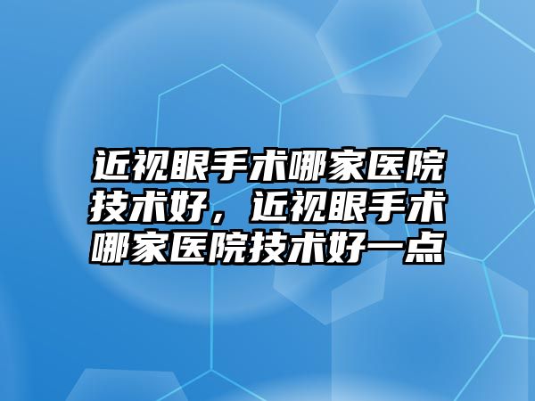 近視眼手術哪家醫院技術好，近視眼手術哪家醫院技術好一點