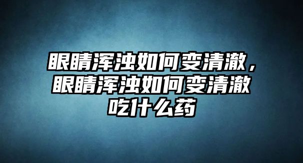 眼睛渾濁如何變清澈，眼睛渾濁如何變清澈吃什么藥