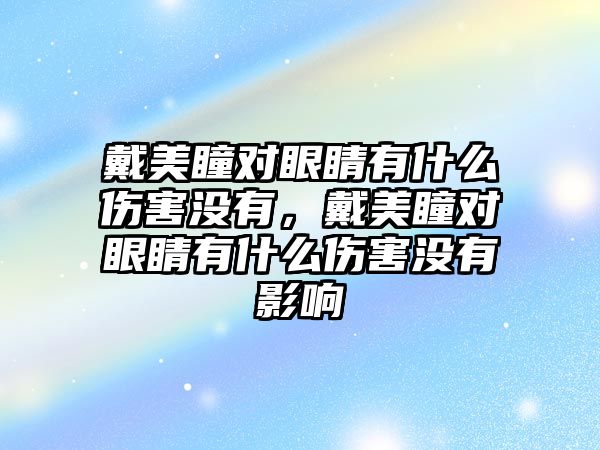 戴美瞳對眼睛有什么傷害沒有，戴美瞳對眼睛有什么傷害沒有影響