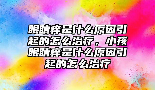 眼睛癢是什么原因引起的怎么治療，小孩眼睛癢是什么原因引起的怎么治療