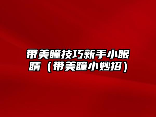 帶美瞳技巧新手小眼睛（帶美瞳小妙招）