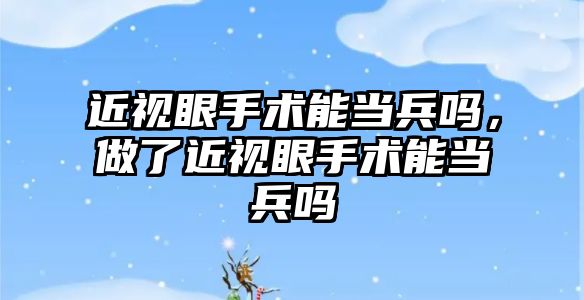 近視眼手術能當兵嗎，做了近視眼手術能當兵嗎