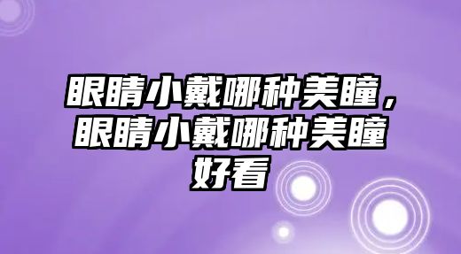 眼睛小戴哪種美瞳，眼睛小戴哪種美瞳好看