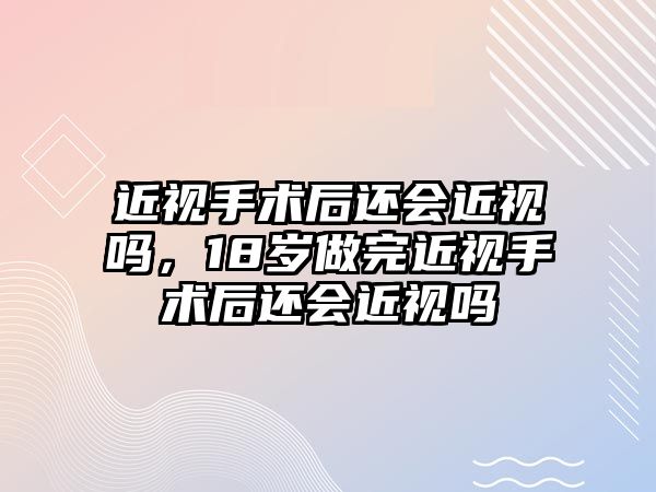 近視手術(shù)后還會(huì)近視嗎，18歲做完近視手術(shù)后還會(huì)近視嗎