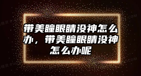 帶美瞳眼睛沒神怎么辦，帶美瞳眼睛沒神怎么辦呢