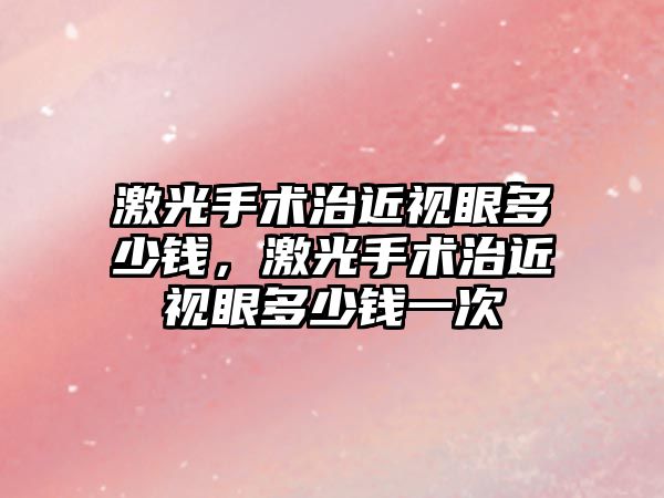 激光手術治近視眼多少錢，激光手術治近視眼多少錢一次