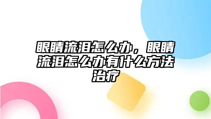 眼睛流淚怎么辦，眼睛流淚怎么辦有什么方法治療