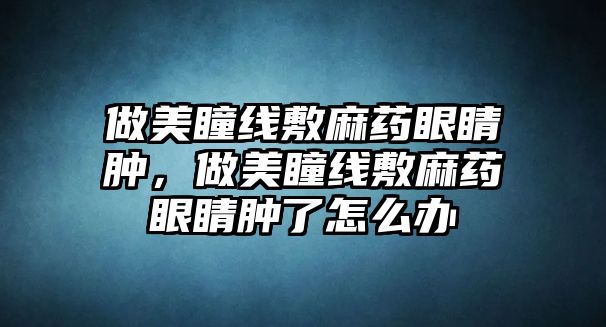 做美瞳線敷麻藥眼睛腫，做美瞳線敷麻藥眼睛腫了怎么辦