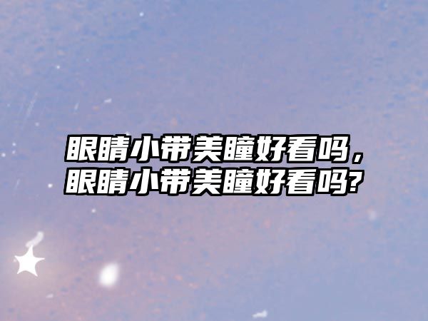 眼睛小帶美瞳好看嗎，眼睛小帶美瞳好看嗎?