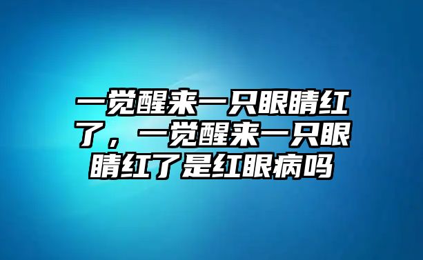 一覺醒來一只眼睛紅了，一覺醒來一只眼睛紅了是紅眼病嗎