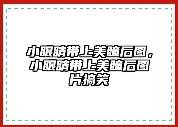 小眼睛帶上美瞳后圖，小眼睛帶上美瞳后圖片搞笑