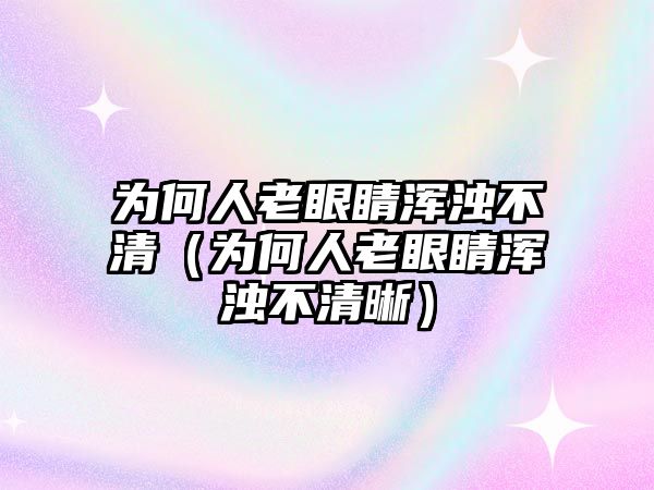 為何人老眼睛渾濁不清（為何人老眼睛渾濁不清晰）