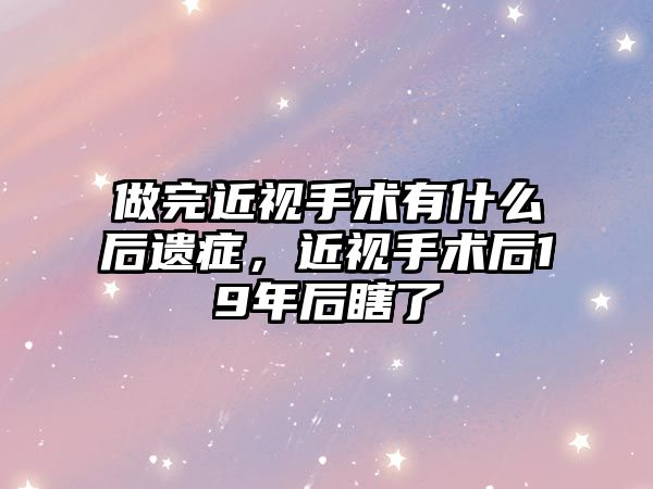 做完近視手術有什么后遺癥，近視手術后19年后瞎了