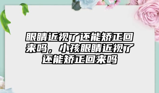 眼睛近視了還能矯正回來嗎，小孩眼睛近視了還能矯正回來嗎