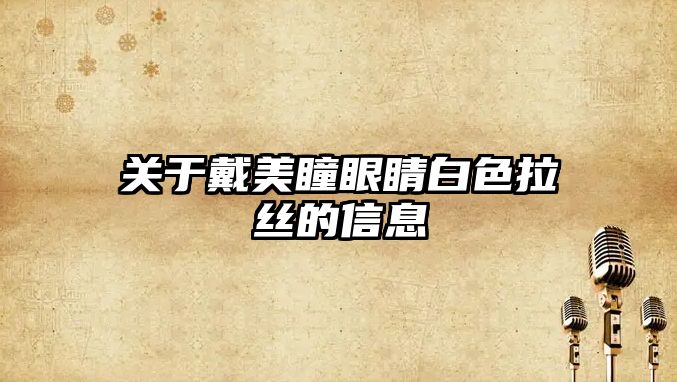 關于戴美瞳眼睛白色拉絲的信息