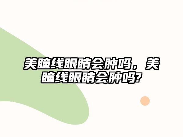 美瞳線眼睛會腫嗎，美瞳線眼睛會腫嗎?