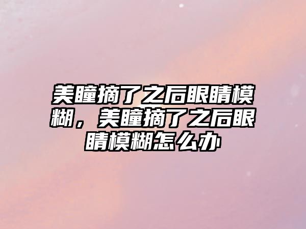 美瞳摘了之后眼睛模糊，美瞳摘了之后眼睛模糊怎么辦