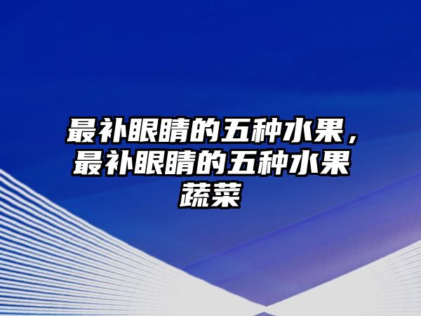 最補眼睛的五種水果，最補眼睛的五種水果蔬菜