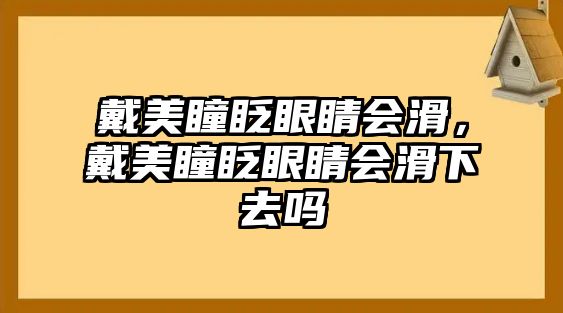 戴美瞳眨眼睛會滑，戴美瞳眨眼睛會滑下去嗎