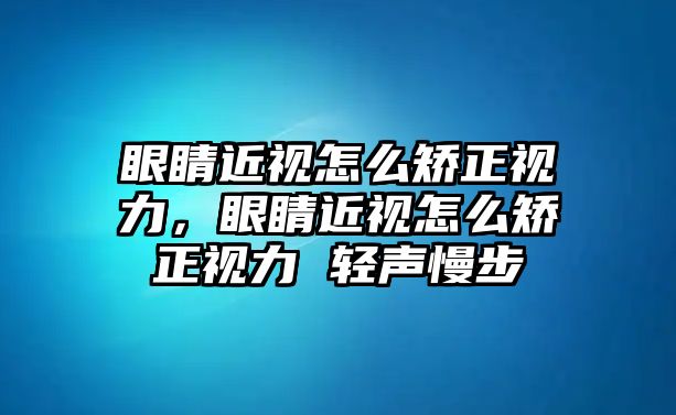 眼睛近視怎么矯正視力，眼睛近視怎么矯正視力 輕聲慢步