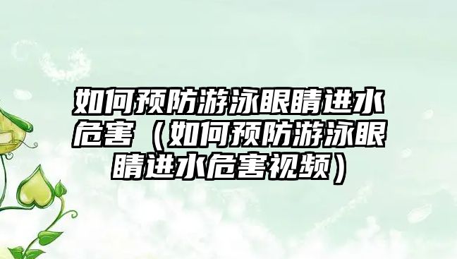 如何預防游泳眼睛進水危害（如何預防游泳眼睛進水危害視頻）