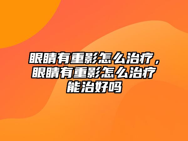 眼睛有重影怎么治療，眼睛有重影怎么治療能治好嗎