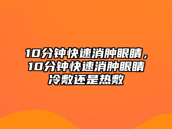 10分鐘快速消腫眼睛，10分鐘快速消腫眼睛冷敷還是熱敷