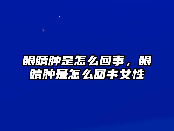 眼睛腫是怎么回事，眼睛腫是怎么回事女性