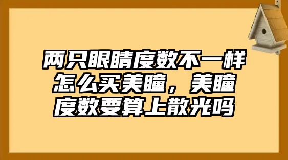 兩只眼睛度數不一樣怎么買美瞳，美瞳度數要算上散光嗎