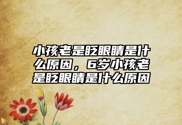 小孩老是眨眼睛是什么原因，6歲小孩老是眨眼睛是什么原因