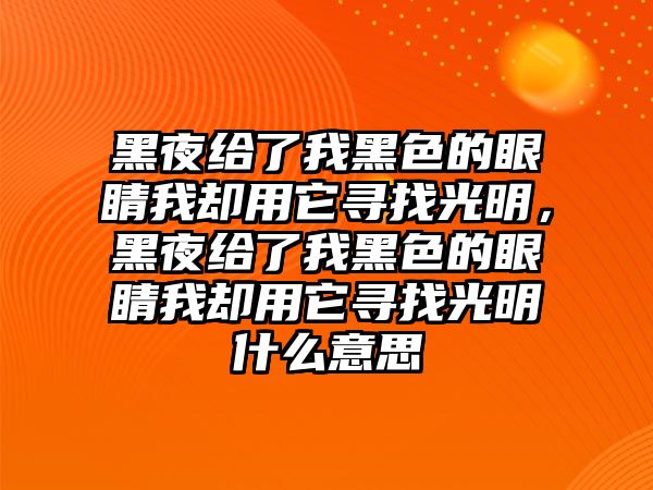 黑夜給了我黑色的眼睛我卻用它尋找光明，黑夜給了我黑色的眼睛我卻用它尋找光明什么意思