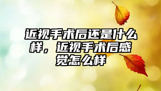 近視手術后還是什么樣，近視手術后感覺怎么樣