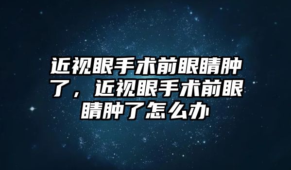 近視眼手術前眼睛腫了，近視眼手術前眼睛腫了怎么辦