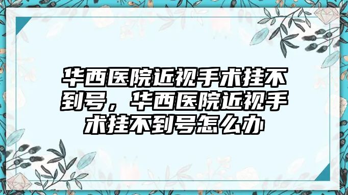 華西醫院近視手術掛不到號，華西醫院近視手術掛不到號怎么辦