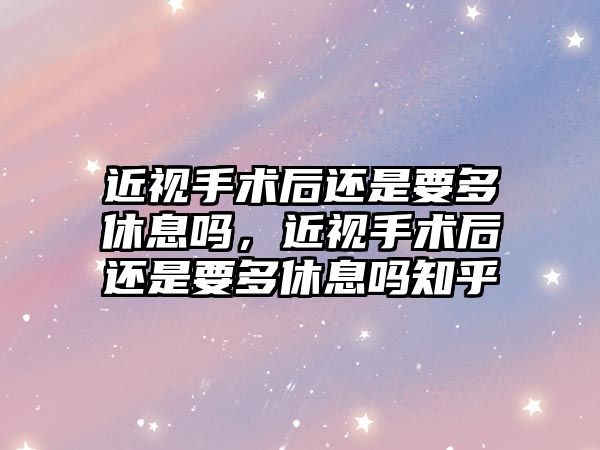 近視手術后還是要多休息嗎，近視手術后還是要多休息嗎知乎